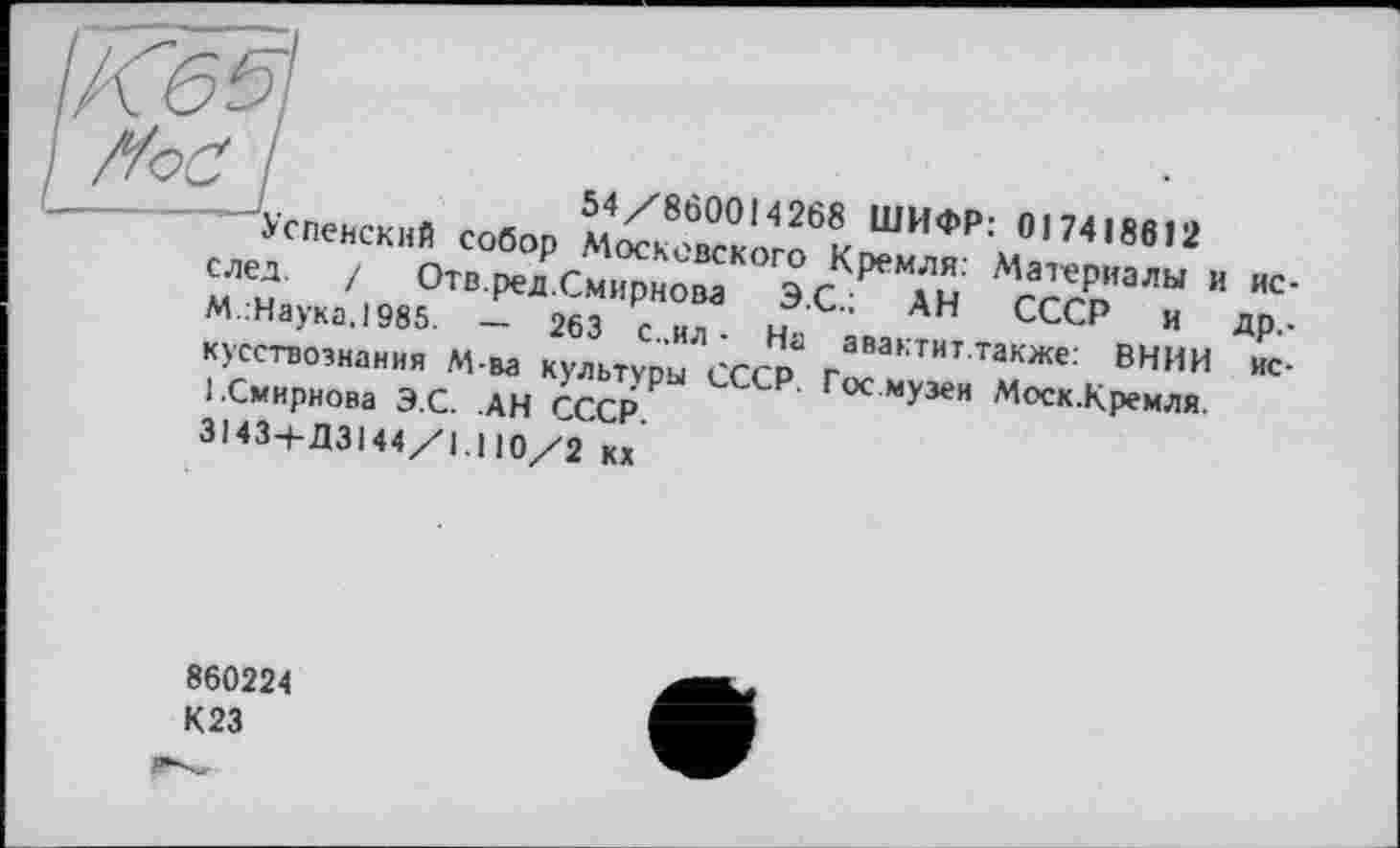 ﻿успенск». собор
«« / От0/см„р«0Т ЭСК^ » »C-Наука, 1985. — 263 с ил и	СССР и др..
кусствознания М-ва культуры СССР гаМКТИІ также: ВНИИ нс-l.Смирнова Э.С. .АН СССР СС₽ Гос м>'3€и Моск.Кремля.
3143+Д3144/1.110/2 кх
860224 К23